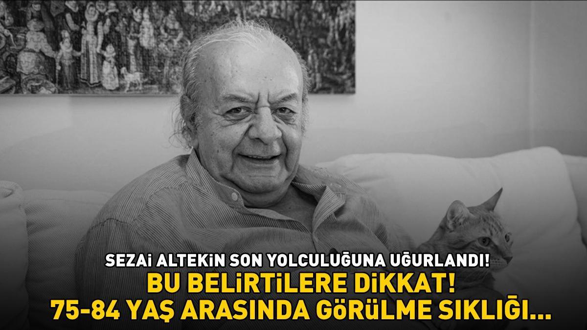 Ünlü sanatçı Sezai Altekin son yolculuğuna uğurlandı! Bu belirtilere dikkat! 75-84 YAŞ ARASINDA GÖRÜLME SIKLIĞI YÜZDE 7